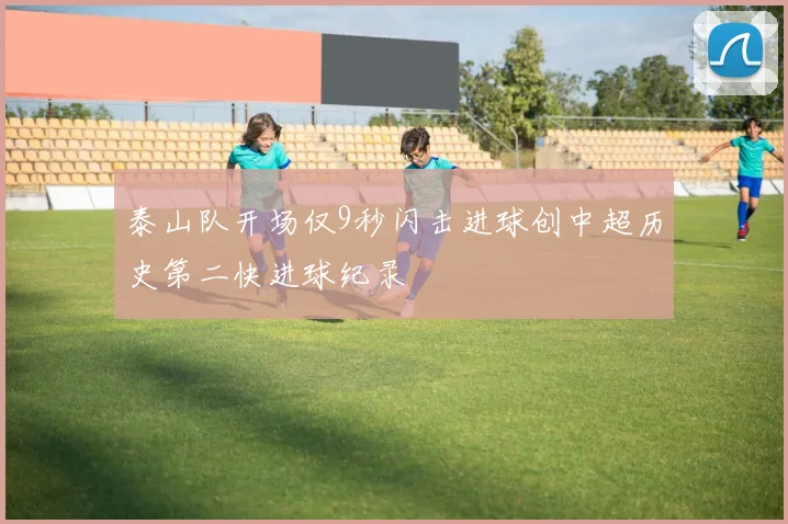 泰山队开场仅9秒闪击进球创中超历史第二快进球纪录