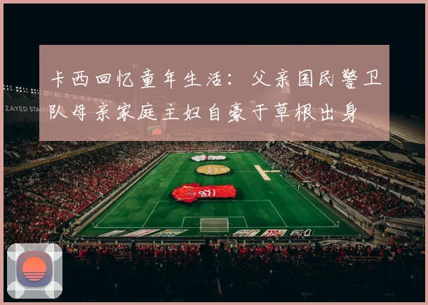 卡西回忆童年生活：父亲国民警卫队母亲家庭主妇自豪于草根出身